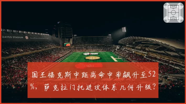 国王福克斯中距离命中率飙升至52%，萨克拉门托进攻体系几何升级？