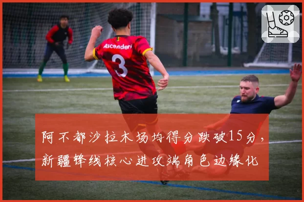 阿不都沙拉木场均得分跌破15分,新疆锋线核心进攻端角色边缘化