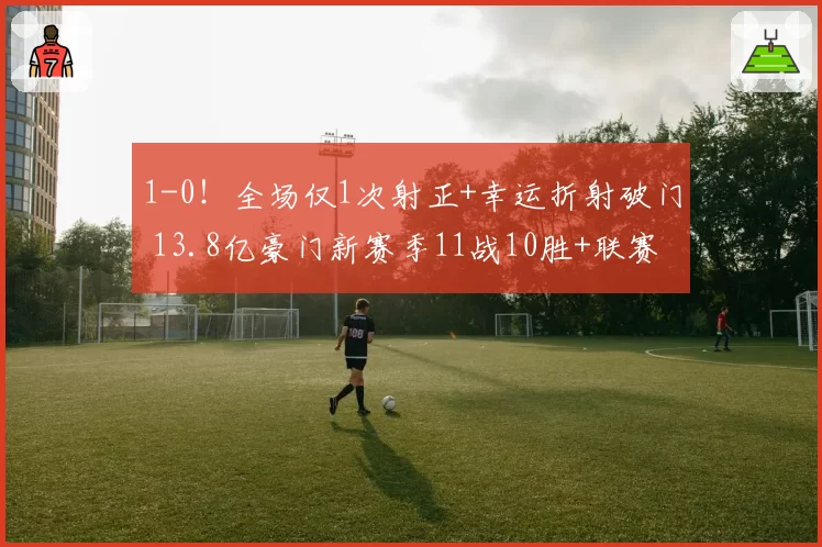 1-0！全场仅1次射正+幸运折射破门 13.8亿豪门新赛季11战10胜+联赛紧追榜首