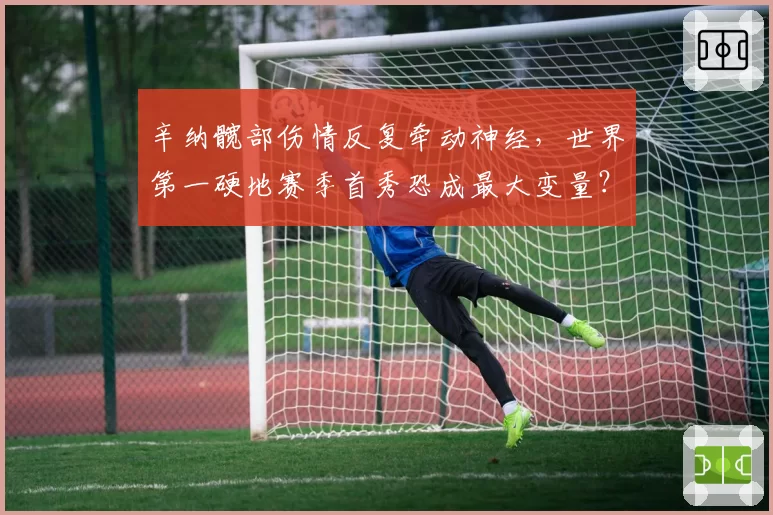 辛纳髋部伤情反复牵动神经，世界第一硬地赛季首秀恐成最大变量？