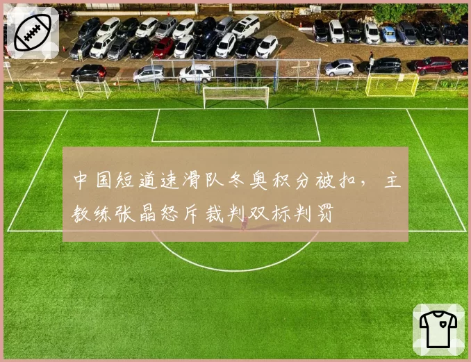 中国短道速滑队冬奥积分被扣，主教练张晶怒斥裁判双标判罚