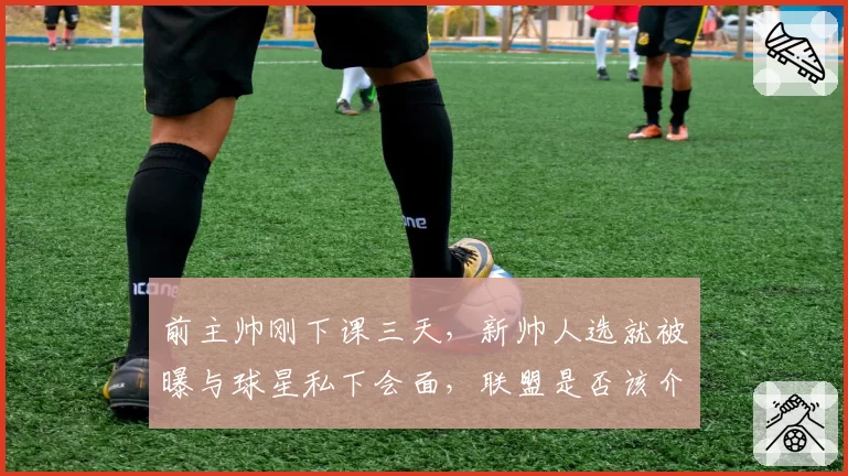前主帅刚下课三天,新帅人选就被曝与球星私下会面,联盟是否该介入调查?
