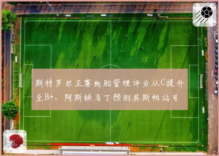 斯特罗尔正赛轮胎管理评分从C提升至B+,阿斯顿马丁预测其斯帕站可进前八