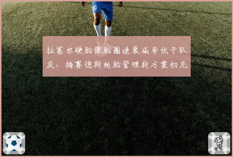拉塞尔硬胎保胎圈速衰减率优于队友，梅赛德斯轮胎管理新方案初见成效